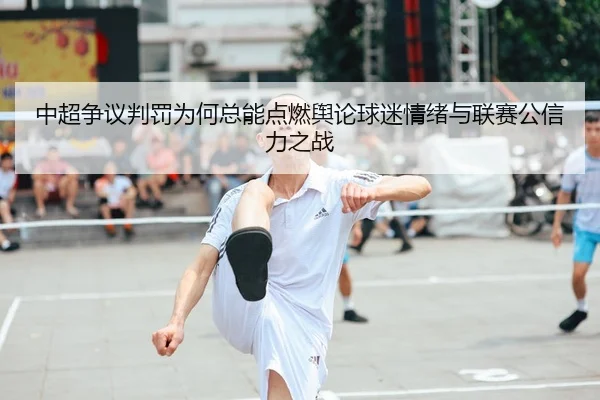 中超争议判罚为何总能点燃舆论球迷情绪与联赛公信力之战